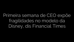​Primeira semana de CEO expõe fragilidades no modelo da Disney, dis Financial Times 